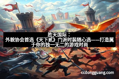 胜天国际：外貌协会首选《天下贰》门派时装随心选——打造属于你的独一无二的游戏时尚