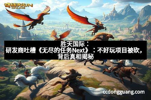 胜天国际：研发商吐槽《无尽的任务Next》：不好玩项目被砍，背后真相揭秘