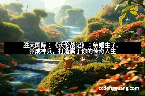 胜天国际：《沃伦战记》：结婚生子、养成神兵，打造属于你的传奇人生