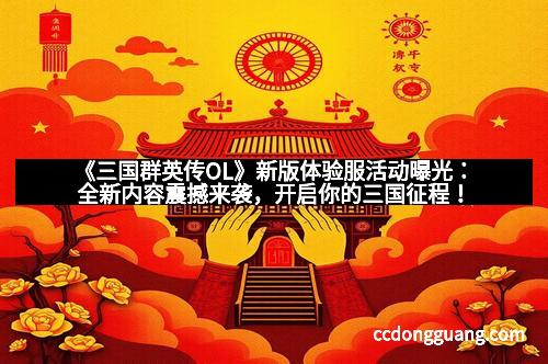 《三国群英传OL》新版体验服活动曝光：全新内容震撼来袭，开启你的三国征程！